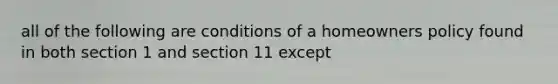 all of the following are conditions of a homeowners policy found in both section 1 and section 11 except