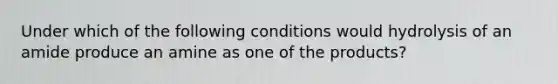 Under which of the following conditions would hydrolysis of an amide produce an amine as one of the products?