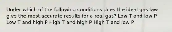 Under which of the following conditions does the ideal gas law give the most accurate results for a real gas? Low T and low P Low T and high P High T and high P High T and low P