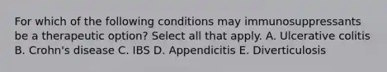 For which of the following conditions may immunosuppressants be a therapeutic option? Select all that apply. A. Ulcerative colitis B. Crohn's disease C. IBS D. Appendicitis E. Diverticulosis