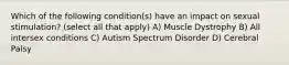 Which of the following condition(s) have an impact on sexual stimulation? (select all that apply) A) Muscle Dystrophy B) All intersex conditions C) Autism Spectrum Disorder D) Cerebral Palsy
