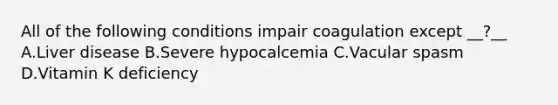 All of the following conditions impair coagulation except __?__ A.Liver disease B.Severe hypocalcemia C.Vacular spasm D.Vitamin K deficiency