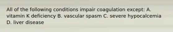 All of the following conditions impair coagulation except: A. vitamin K deficiency B. vascular spasm C. severe hypocalcemia D. liver disease