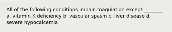 All of the following conditions impair coagulation except ________. a. vitamin K deficiency b. vascular spasm c. liver disease d. severe hypocalcemia