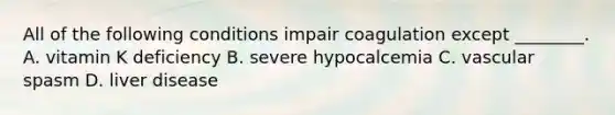 All of the following conditions impair coagulation except ________. A. vitamin K deficiency B. severe hypocalcemia C. vascular spasm D. liver disease