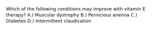 Which of the following conditions may improve with vitamin E therapy? A.) Muscular dystrophy B.) Pernicious anemia C.) Diabetes D.) Intermittent claudication