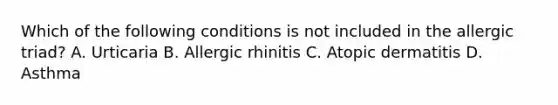 Which of the following conditions is not included in the allergic triad? A. Urticaria B. Allergic rhinitis C. Atopic dermatitis D. Asthma