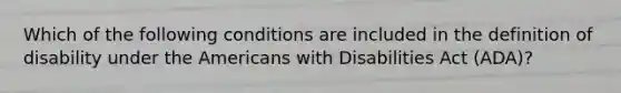 Which of the following conditions are included in the definition of disability under the Americans with Disabilities Act (ADA)?