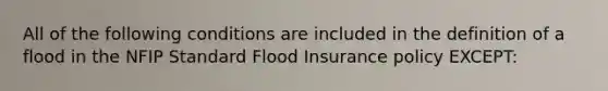 All of the following conditions are included in the definition of a flood in the NFIP Standard Flood Insurance policy EXCEPT: