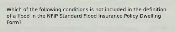 Which of the following conditions is not included in the definition of a flood in the NFIP Standard Flood Insurance Policy Dwelling Form?