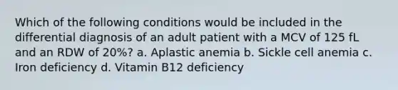 Which of the following conditions would be included in the differential diagnosis of an adult patient with a MCV of 125 fL and an RDW of 20%? a. Aplastic anemia b. Sickle cell anemia c. Iron deficiency d. Vitamin B12 deficiency