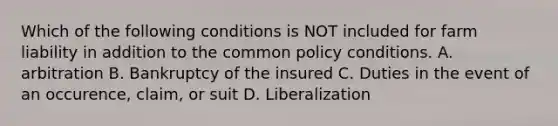 Which of the following conditions is NOT included for farm liability in addition to the common policy conditions. A. arbitration B. Bankruptcy of the insured C. Duties in the event of an occurence, claim, or suit D. Liberalization