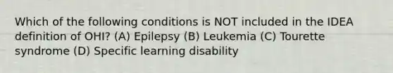 Which of the following conditions is NOT included in the IDEA definition of OHI? (A) Epilepsy (B) Leukemia (C) Tourette syndrome (D) Specific learning disability