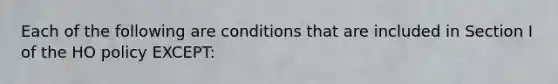 Each of the following are conditions that are included in Section I of the HO policy EXCEPT: