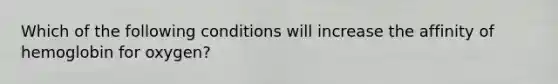 Which of the following conditions will increase the affinity of hemoglobin for oxygen?