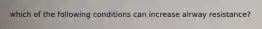 which of the following conditions can increase airway resistance?