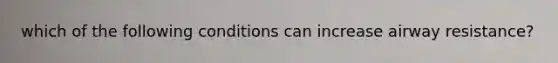 which of the following conditions can increase airway resistance?