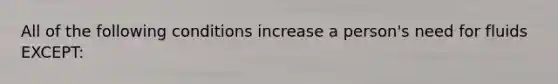 All of the following conditions increase a person's need for fluids EXCEPT: