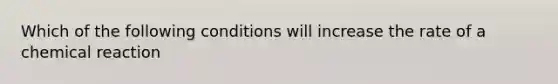 Which of the following conditions will increase the rate of a chemical reaction