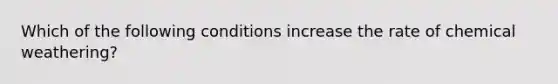 Which of the following conditions increase the rate of chemical weathering?