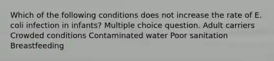 Which of the following conditions does not increase the rate of E. coli infection in infants? Multiple choice question. Adult carriers Crowded conditions Contaminated water Poor sanitation Breastfeeding