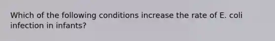 Which of the following conditions increase the rate of E. coli infection in infants?