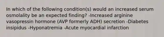 In which of the following condition(s) would an increased serum osmolality be an expected finding? -Increased arginine vasopressin hormone (AVP formerly ADH) secretion -Diabetes insipidus -Hyponatremia -Acute myocardial infarction