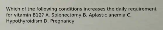 Which of the following conditions increases the daily requirement for vitamin B12? A. Splenectomy B. Aplastic anemia C. Hypothyroidism D. Pregnancy