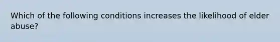 Which of the following conditions increases the likelihood of elder abuse?