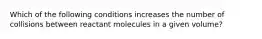 Which of the following conditions increases the number of collisions between reactant molecules in a given volume?