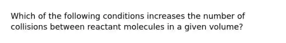 Which of the following conditions increases the number of collisions between reactant molecules in a given volume?