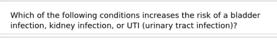 Which of the following conditions increases the risk of a bladder infection, kidney infection, or UTI (urinary tract infection)?