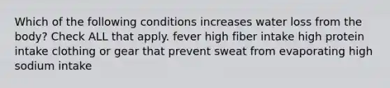 Which of the following conditions increases water loss from the body? Check ALL that apply. fever high fiber intake high protein intake clothing or gear that prevent sweat from evaporating high sodium intake