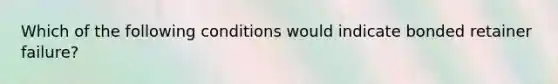 Which of the following conditions would indicate bonded retainer failure?