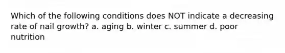 Which of the following conditions does NOT indicate a decreasing rate of nail growth? a. aging b. winter c. summer d. poor nutrition
