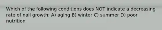 Which of the following conditions does NOT indicate a decreasing rate of nail growth: A) aging B) winter C) summer D) poor nutrition