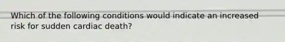 Which of the following conditions would indicate an increased risk for sudden cardiac death?