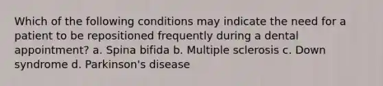 Which of the following conditions may indicate the need for a patient to be repositioned frequently during a dental appointment? a. Spina bifida b. Multiple sclerosis c. Down syndrome d. Parkinson's disease