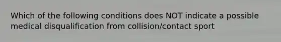 Which of the following conditions does NOT indicate a possible medical disqualification from collision/contact sport