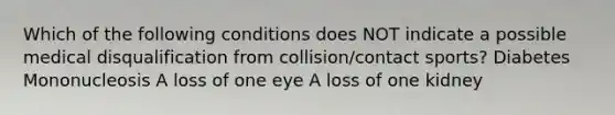 Which of the following conditions does NOT indicate a possible medical disqualification from collision/contact sports? Diabetes Mononucleosis A loss of one eye A loss of one kidney