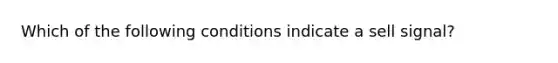 Which of the following conditions indicate a sell signal?