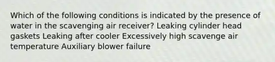 Which of the following conditions is indicated by the presence of water in the scavenging air receiver? Leaking cylinder head gaskets Leaking after cooler Excessively high scavenge air temperature Auxiliary blower failure