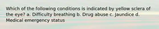 Which of the following conditions is indicated by yellow sclera of the eye? a. Difficulty breathing b. Drug abuse c. Jaundice d. Medical emergency status