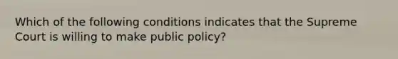 Which of the following conditions indicates that the Supreme Court is willing to make public policy?