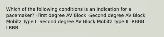 Which of the following conditions is an indication for a pacemaker? -First degree AV Block -Second degree AV Block Mobitz Type I -Second degree AV Block Mobitz Type II -RBBB -LBBB