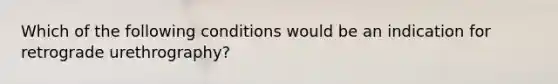 Which of the following conditions would be an indication for retrograde urethrography?