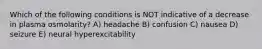 Which of the following conditions is NOT indicative of a decrease in plasma osmolarity? A) headache B) confusion C) nausea D) seizure E) neural hyperexcitability