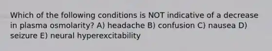 Which of the following conditions is NOT indicative of a decrease in plasma osmolarity? A) headache B) confusion C) nausea D) seizure E) neural hyperexcitability