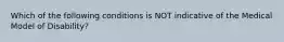 Which of the following conditions is NOT indicative of the Medical Model of Disability?