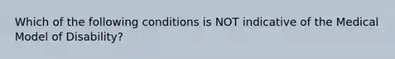 Which of the following conditions is NOT indicative of the Medical Model of Disability?